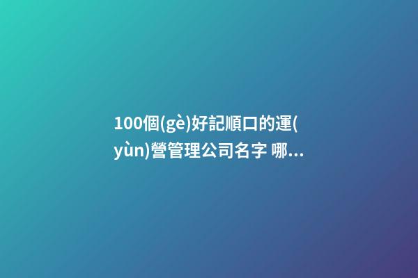 100個(gè)好記順口的運(yùn)營管理公司名字 哪個(gè)含義最好